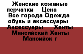 Женские кожаные перчатки. › Цена ­ 700 - Все города Одежда, обувь и аксессуары » Аксессуары   . Ханты-Мансийский,Ханты-Мансийск г.